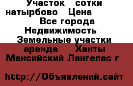 Участок 33сотки натырбово › Цена ­ 50 000 - Все города Недвижимость » Земельные участки аренда   . Ханты-Мансийский,Лангепас г.